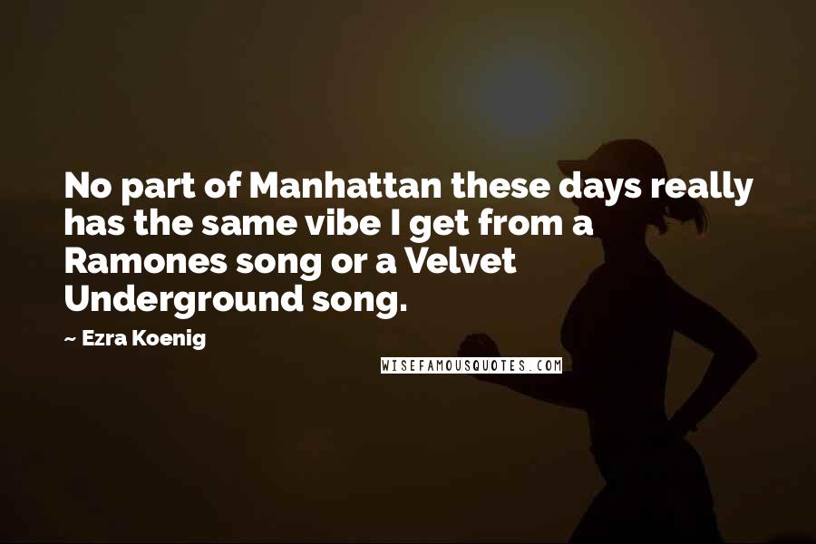 Ezra Koenig quotes: No part of Manhattan these days really has the same vibe I get from a Ramones song or a Velvet Underground song. Ezra Koenig quotes: No part of Manhattan these days really has the same vibe I get from a Ramones song or a Velvet Underground song.