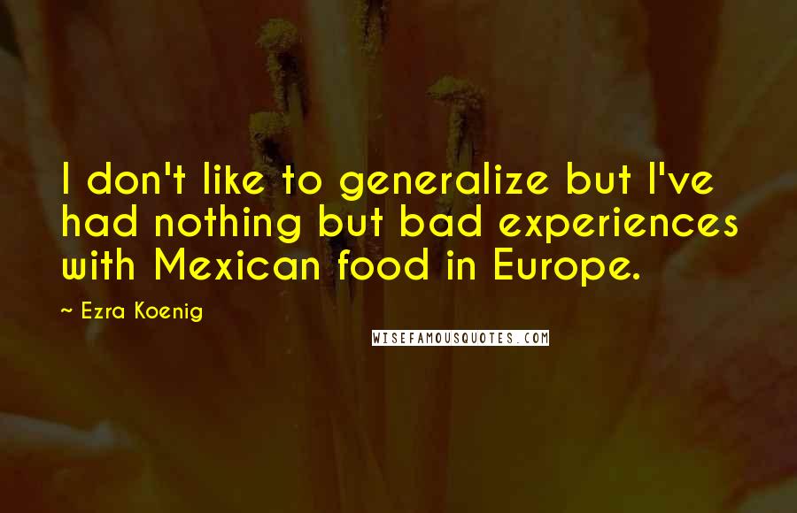 Ezra Koenig quotes: I don't like to generalize but I've had nothing but bad experiences with Mexican food in Europe.