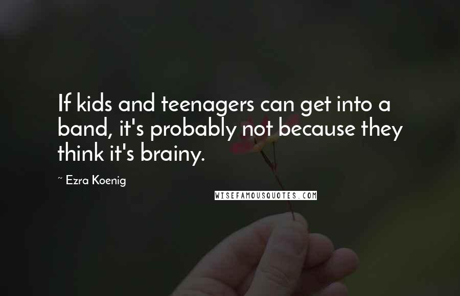 Ezra Koenig quotes: If kids and teenagers can get into a band, it's probably not because they think it's brainy.