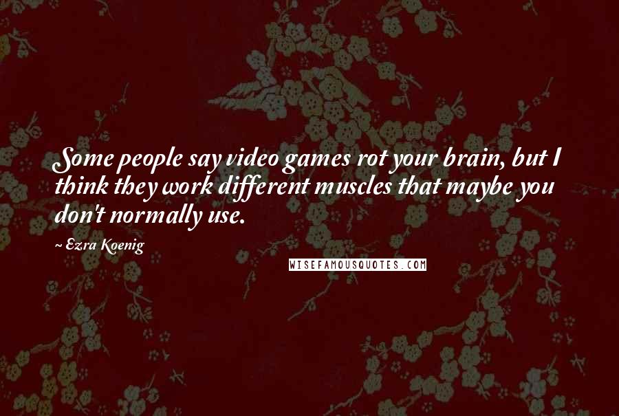 Ezra Koenig quotes: Some people say video games rot your brain, but I think they work different muscles that maybe you don't normally use.