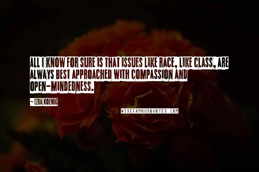 Ezra Koenig quotes: All I know for sure is that issues like race, like class, are always best approached with compassion and open-mindedness. Ezra Koenig quotes: All I know for sure is that issues like race, like class, are always best approached with compassion and open-mindedness.