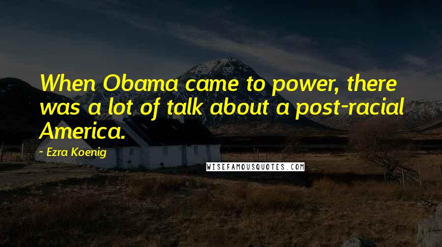 Ezra Koenig quotes: When Obama came to power, there was a lot of talk about a post-racial America.