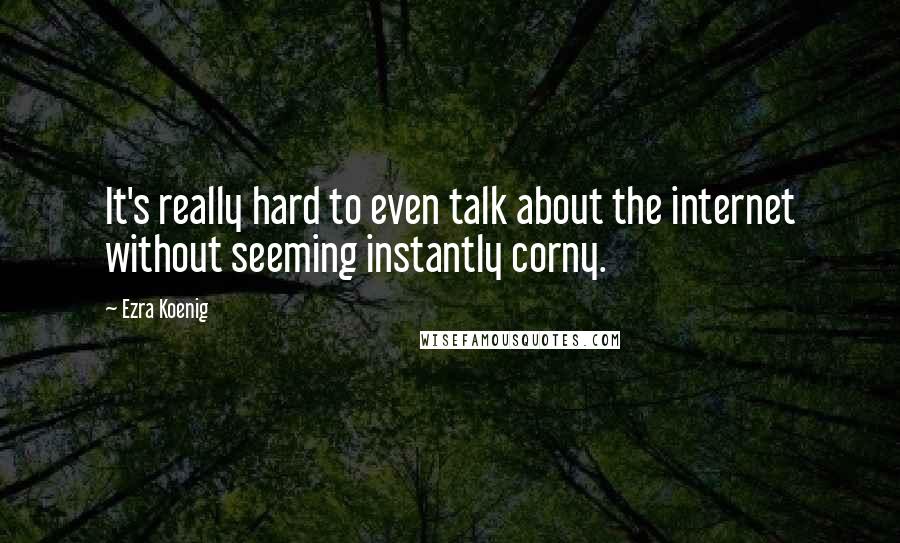 Ezra Koenig quotes: It's really hard to even talk about the internet without seeming instantly corny.