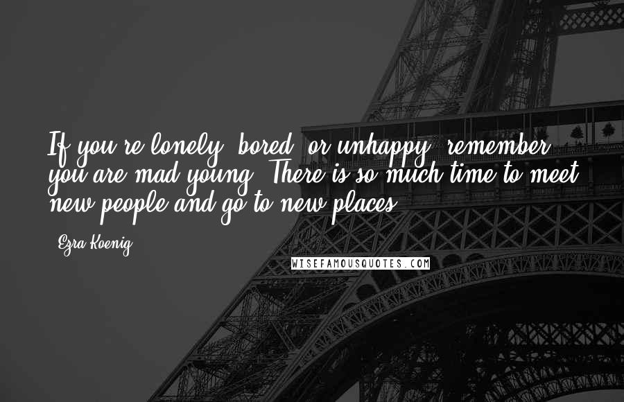 Ezra Koenig quotes: If you're lonely, bored, or unhappy, remember you are mad young. There is so much time to meet new people and go to new places. Ezra Koenig quotes: If you're lonely, bored, or unhappy, remember you are mad young. There is so much time to meet new people and go to new places.