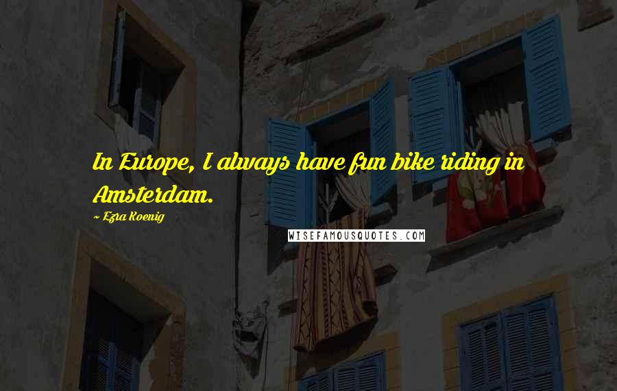 Ezra Koenig quotes: In Europe, I always have fun bike riding in Amsterdam.