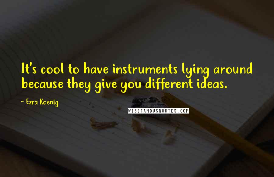 Ezra Koenig quotes: It's cool to have instruments lying around because they give you different ideas.