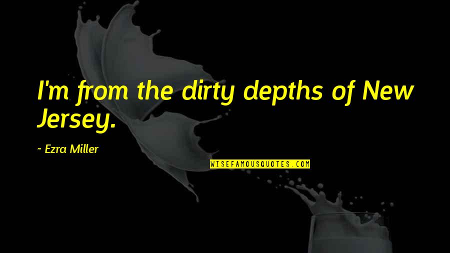 Ezra Miller Quotes By Ezra Miller: I'm from the dirty depths of New Jersey. Ezra Miller Quotes By Ezra Miller: I'm from the dirty depths of New Jersey.