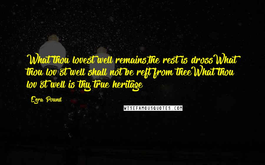 Ezra Pound quotes: What thou lovest well remains,the rest is drossWhat thou lov'st well shall not be reft from theeWhat thou lov'st well is thy true heritage