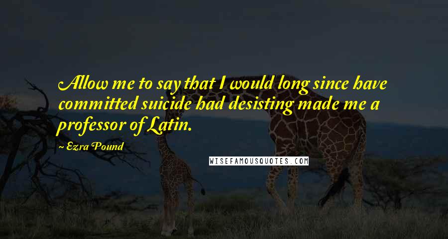 Ezra Pound quotes: Allow me to say that I would long since have committed suicide had desisting made me a professor of Latin. Ezra Pound quotes: Allow me to say that I would long since have committed suicide had desisting made me a professor of Latin.