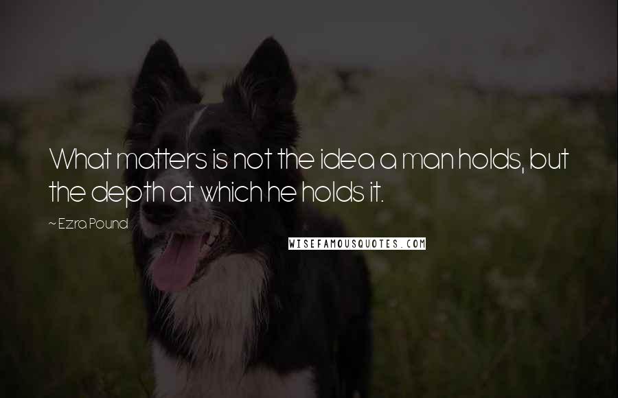 Ezra Pound quotes: What matters is not the idea a man holds, but the depth at which he holds it.