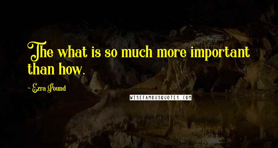 Ezra Pound quotes: The what is so much more important than how.