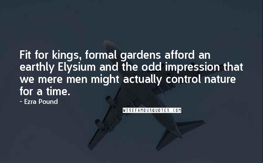 Ezra Pound quotes: Fit for kings, formal gardens afford an earthly Elysium and the odd impression that we mere men might actually control nature for a time.