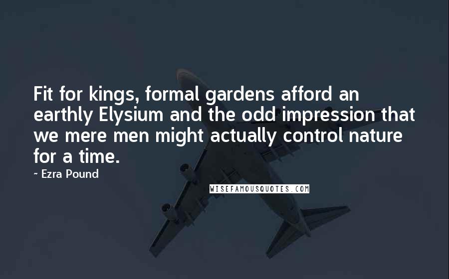 Ezra Pound quotes: Fit for kings, formal gardens afford an earthly Elysium and the odd impression that we mere men might actually control nature for a time. Ezra Pound quotes: Fit for kings, formal gardens afford an earthly Elysium and the odd impression that we mere men might actually control nature for a time.