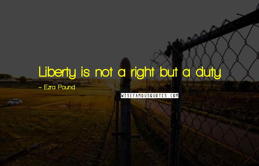 Ezra Pound quotes: Liberty is not a right but a duty.