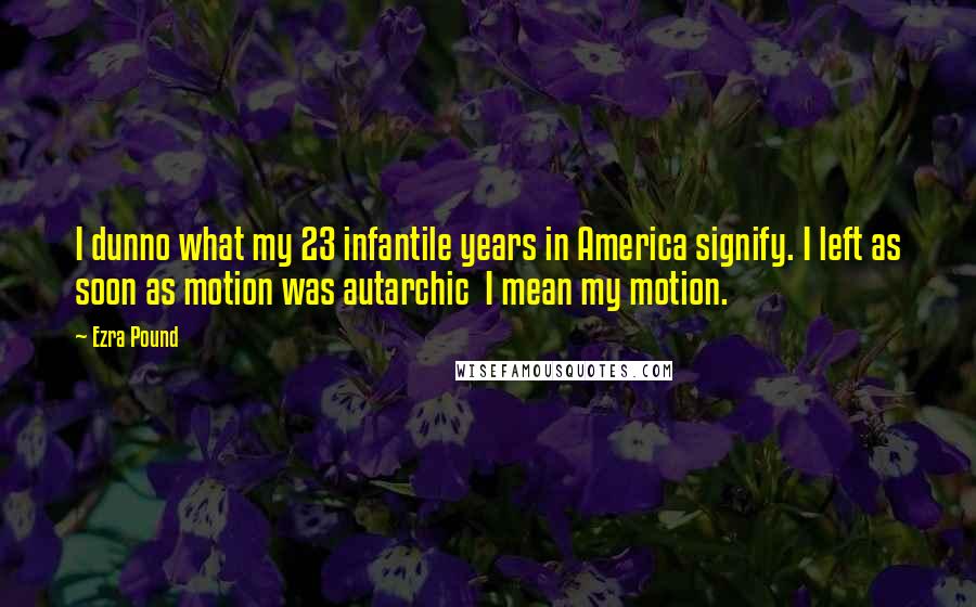 Ezra Pound quotes: I dunno what my 23 infantile years in America signify. I left as soon as motion was autarchic I mean my motion. Ezra Pound quotes: I dunno what my 23 infantile years in America signify. I left as soon as motion was autarchic I mean my motion.