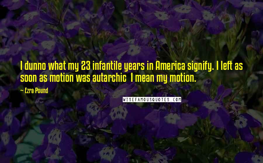 Ezra Pound quotes: I dunno what my 23 infantile years in America signify. I left as soon as motion was autarchic I mean my motion.