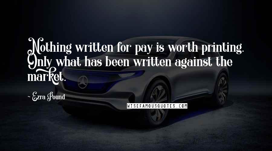 Ezra Pound quotes: Nothing written for pay is worth printing. Only what has been written against the market.