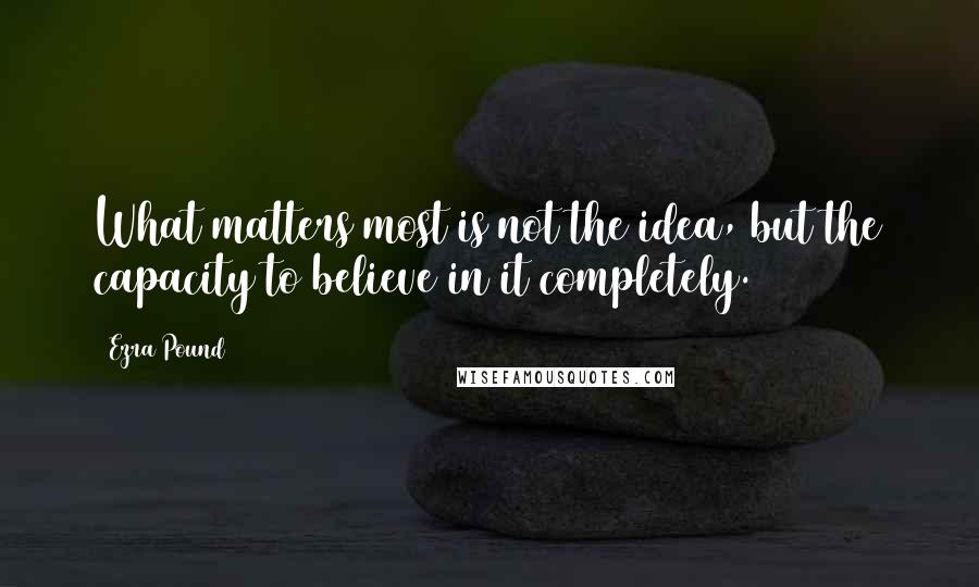 Ezra Pound quotes: What matters most is not the idea, but the capacity to believe in it completely.