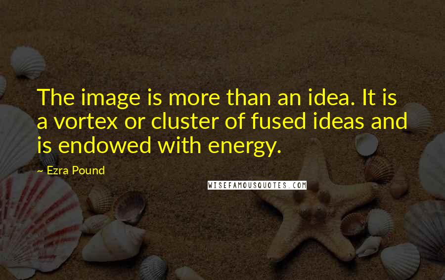 Ezra Pound quotes: The image is more than an idea. It is a vortex or cluster of fused ideas and is endowed with energy. Ezra Pound quotes: The image is more than an idea. It is a vortex or cluster of fused ideas and is endowed with energy.