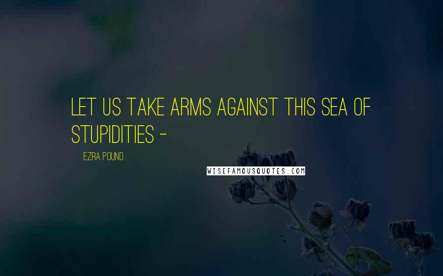 Ezra Pound quotes: Let us take arms against this sea of stupidities -