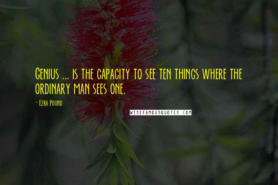 Ezra Pound quotes: Genius ... is the capacity to see ten things where the ordinary man sees one.