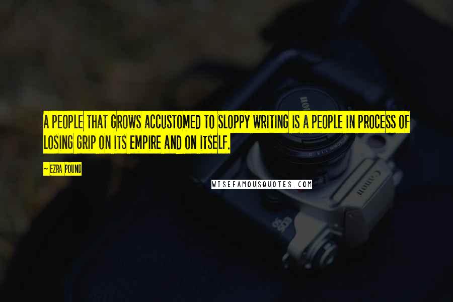 Ezra Pound quotes: A people that grows accustomed to sloppy writing is a people in process of losing grip on its empire and on itself. Ezra Pound quotes: A people that grows accustomed to sloppy writing is a people in process of losing grip on its empire and on itself.