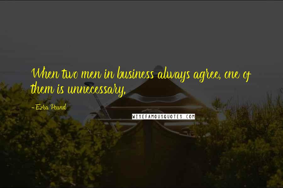 Ezra Pound quotes: When two men in business always agree, one of them is unnecessary.