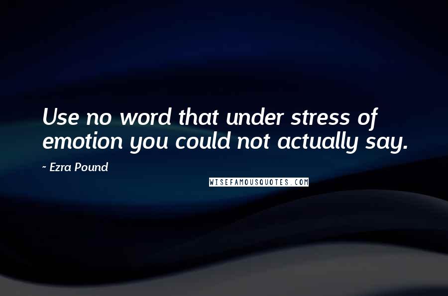 Ezra Pound quotes: Use no word that under stress of emotion you could not actually say.