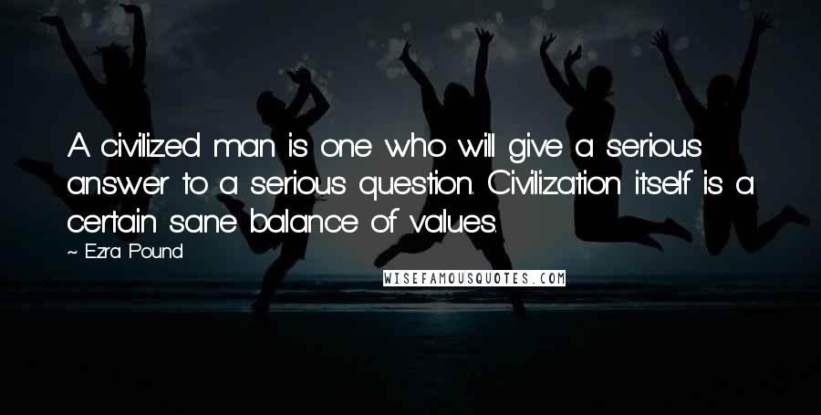 Ezra Pound quotes: A civilized man is one who will give a serious answer to a serious question. Civilization itself is a certain sane balance of values. Ezra Pound quotes: A civilized man is one who will give a serious answer to a serious question. Civilization itself is a certain sane balance of values.
