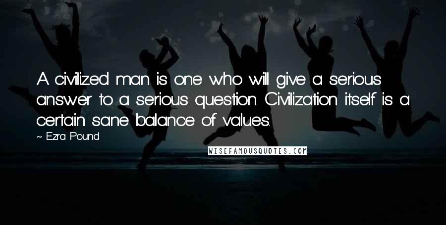 Ezra Pound quotes: A civilized man is one who will give a serious answer to a serious question. Civilization itself is a certain sane balance of values.