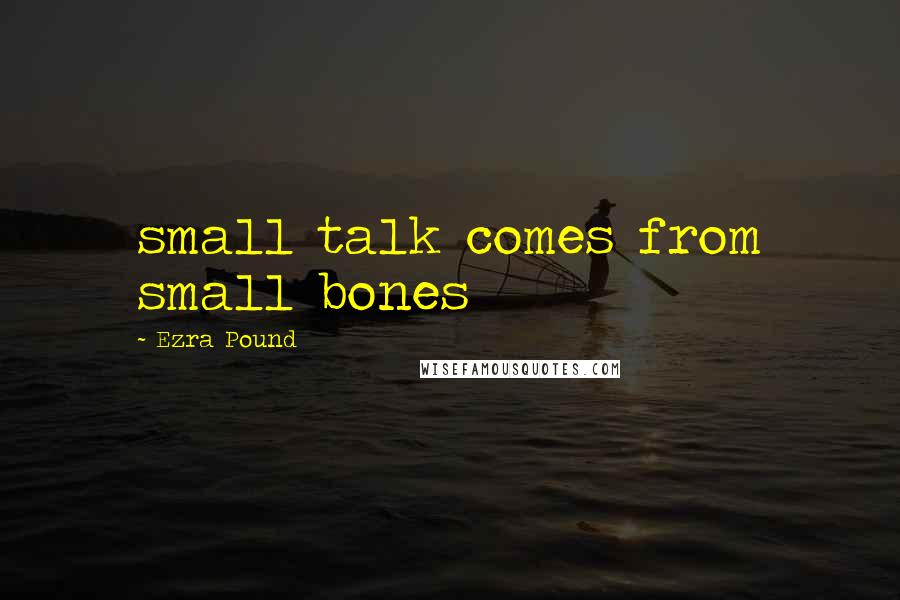 Ezra Pound quotes: small talk comes from small bones