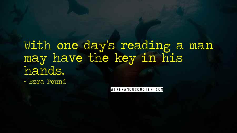 Ezra Pound quotes: With one day's reading a man may have the key in his hands.