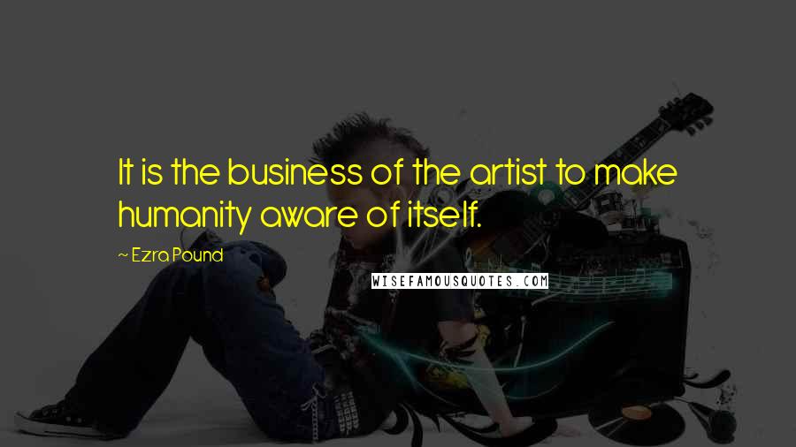 Ezra Pound quotes: It is the business of the artist to make humanity aware of itself.