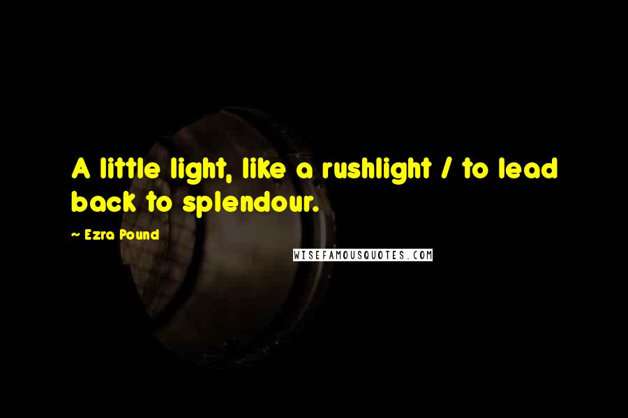 Ezra Pound quotes: A little light, like a rushlight / to lead back to splendour.