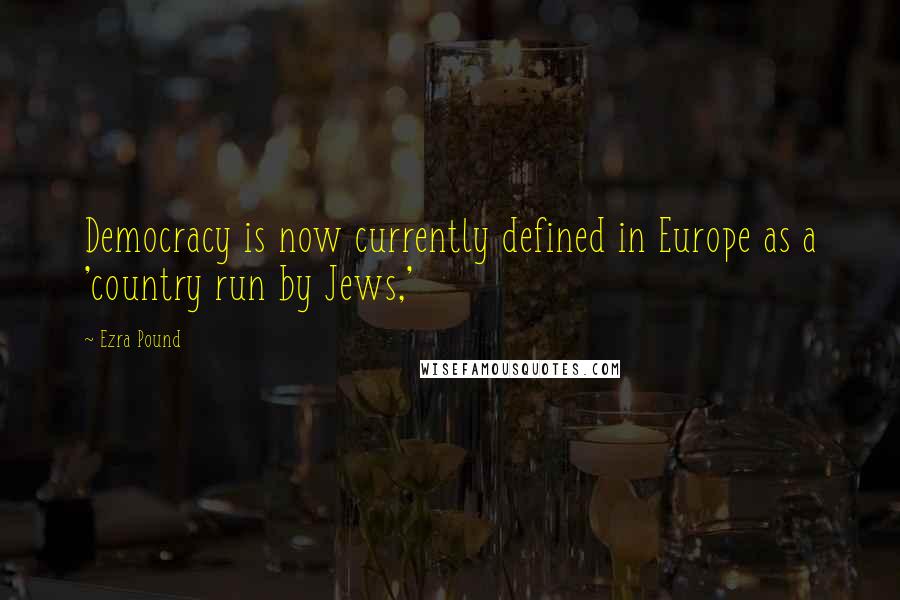 Ezra Pound quotes: Democracy is now currently defined in Europe as a 'country run by Jews,'