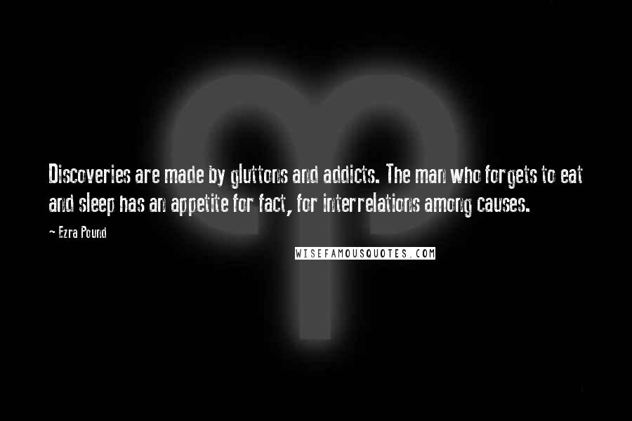 Ezra Pound quotes: Discoveries are made by gluttons and addicts. The man who forgets to eat and sleep has an appetite for fact, for interrelations among causes.