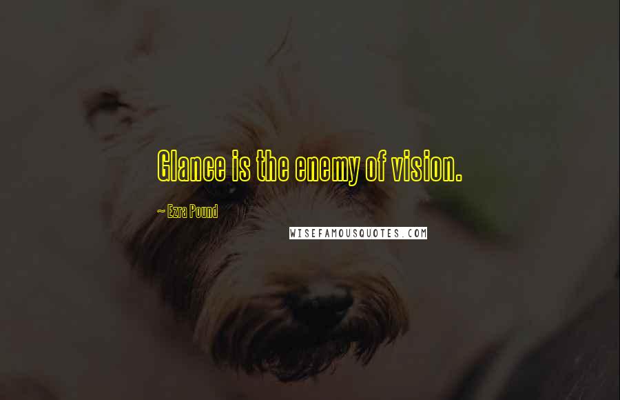 Ezra Pound quotes: Glance is the enemy of vision.