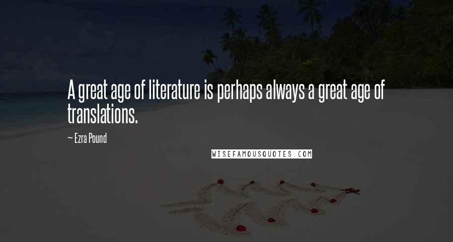 Ezra Pound quotes: A great age of literature is perhaps always a great age of translations.
