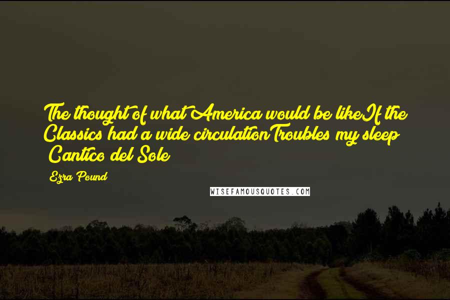 Ezra Pound quotes: The thought of what America would be likeIf the Classics had a wide circulationTroubles my sleep (Cantico del Sole)