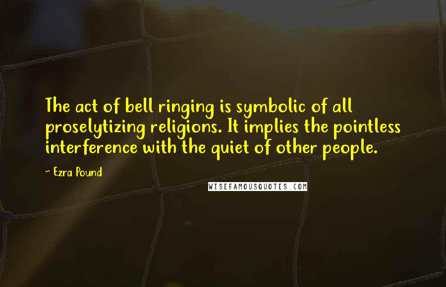 Ezra Pound quotes: The act of bell ringing is symbolic of all proselytizing religions. It implies the pointless interference with the quiet of other people. Ezra Pound quotes: The act of bell ringing is symbolic of all proselytizing religions. It implies the pointless interference with the quiet of other people.