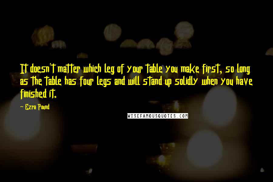 Ezra Pound quotes: It doesn't matter which leg of your table you make first, so long as the table has four legs and will stand up solidly when you have finished it. Ezra Pound quotes: It doesn't matter which leg of your table you make first, so long as the table has four legs and will stand up solidly when you have finished it.
