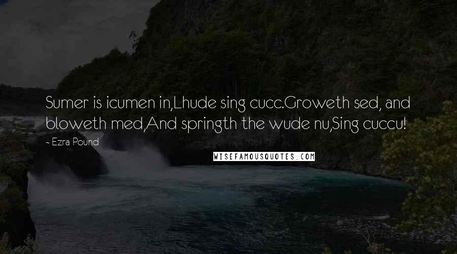 Ezra Pound quotes: Sumer is icumen in,Lhude sing cucc.Groweth sed, and bloweth med,And springth the wude nu,Sing cuccu!