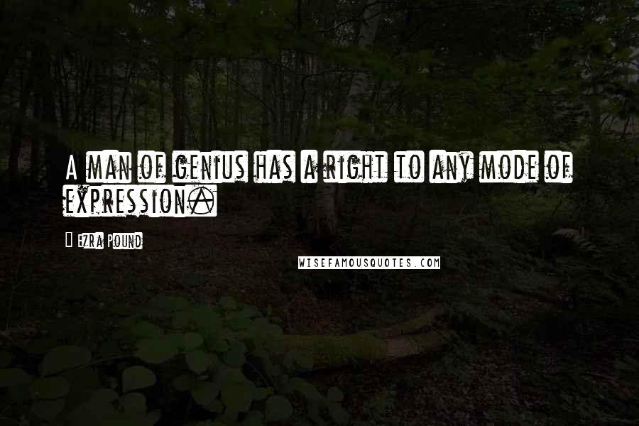 Ezra Pound quotes: A man of genius has a right to any mode of expression.