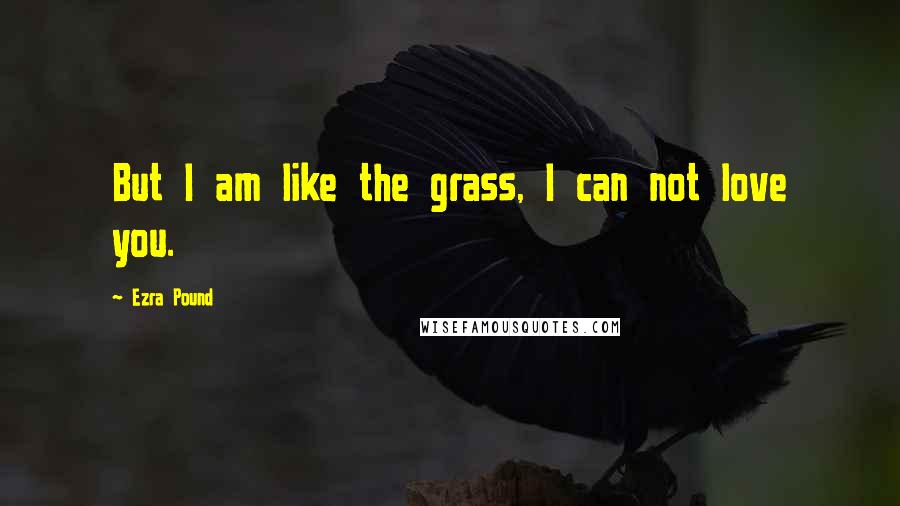 Ezra Pound quotes: But I am like the grass, I can not love you.