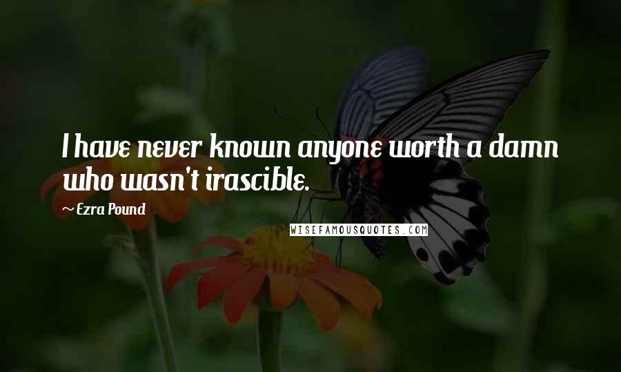 Ezra Pound quotes: I have never known anyone worth a damn who wasn't irascible.