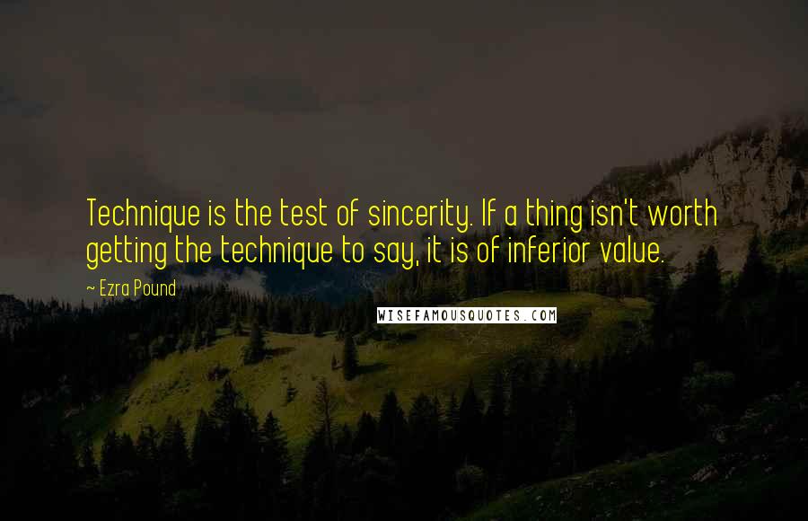 Ezra Pound quotes: Technique is the test of sincerity. If a thing isn't worth getting the technique to say, it is of inferior value.