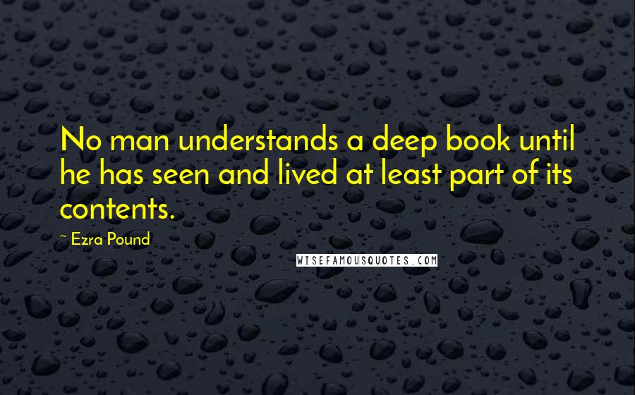 Ezra Pound quotes: No man understands a deep book until he has seen and lived at least part of its contents.