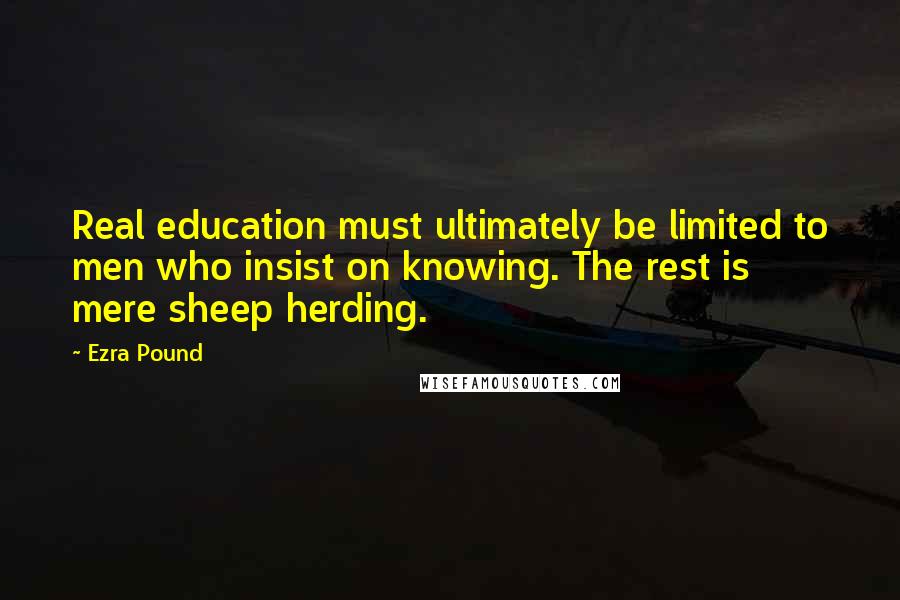 Ezra Pound quotes: Real education must ultimately be limited to men who insist on knowing. The rest is mere sheep herding. Ezra Pound quotes: Real education must ultimately be limited to men who insist on knowing. The rest is mere sheep herding.