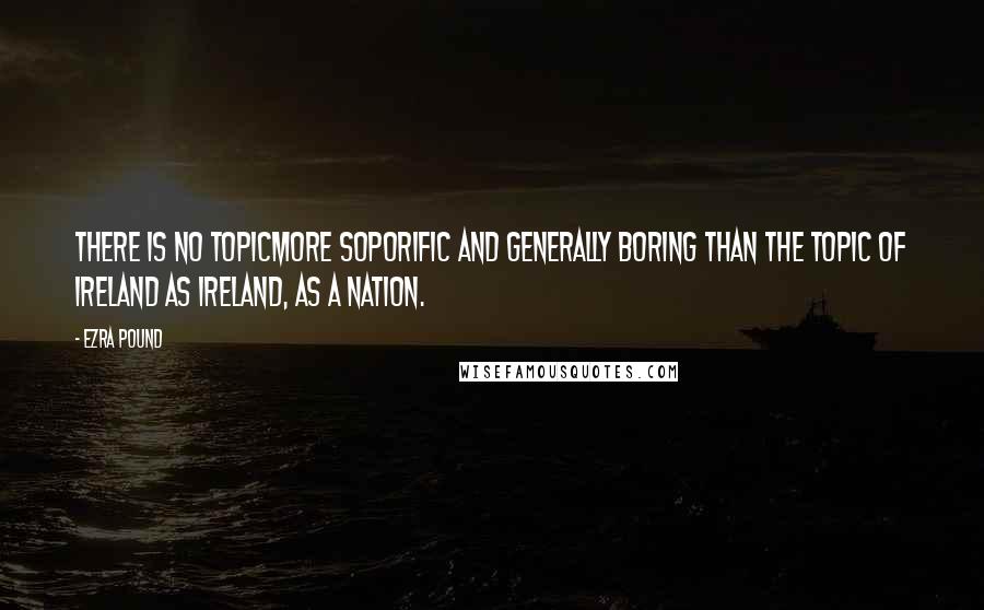 Ezra Pound quotes: There is no topicmore soporific and generally boring than the topic of Ireland as Ireland, as a nation. Ezra Pound quotes: There is no topicmore soporific and generally boring than the topic of Ireland as Ireland, as a nation.