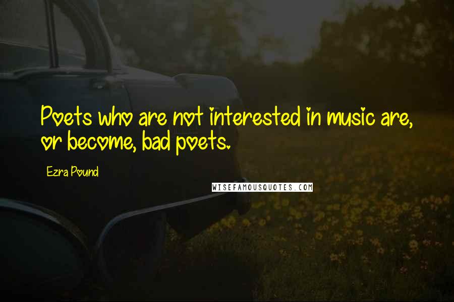 Ezra Pound quotes: Poets who are not interested in music are, or become, bad poets.